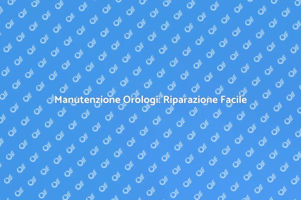 Riparazione Orologi: Tutti i Segreti