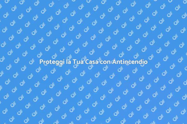 Sicurezza Antincendio: Proteggi la Casa