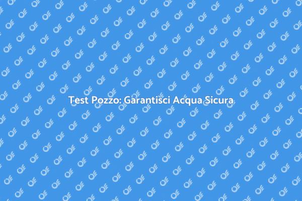 Qualità Acqua Pozzo: Test Fondamentale