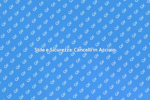 Cancelli in Acciaio: Sicurezza e Design