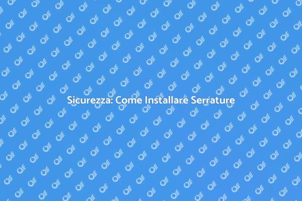 Installazione Serratura: Tutto Ciò che Devi Sapere