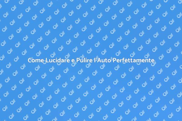 Lucidatura e Pulizia Auto: Ecco Come Fare