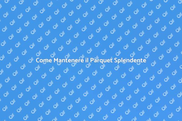 Manutenzione del Parquet: Consigli Utili