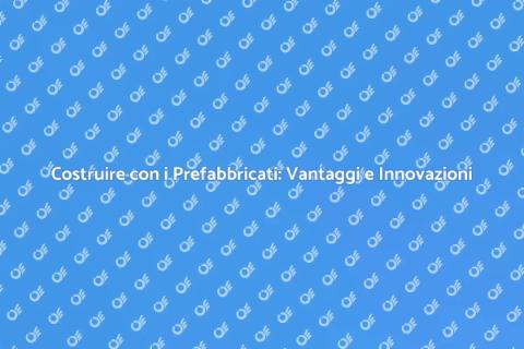 Prefabbricati: Il Futuro della Costruzione