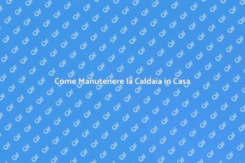 Manutenzione Caldaia: Guida Essenziale