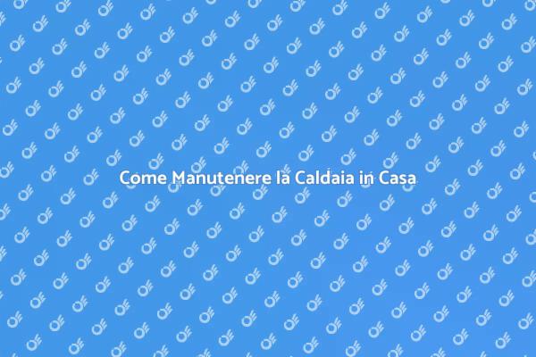 Manutenzione Caldaia: Importanza e Vantaggi