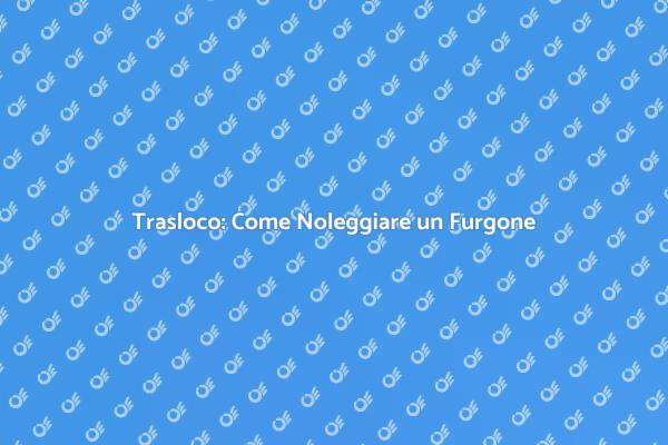 Noleggio Furgone: Guida al Trasloco