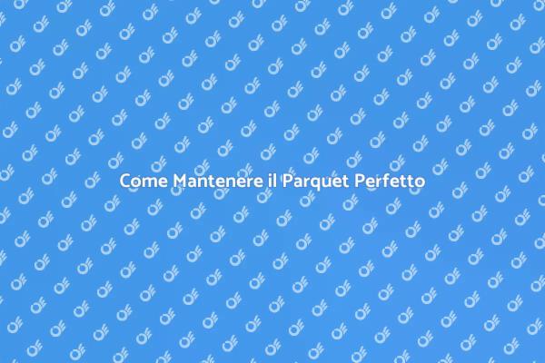 Manutenzione Parquet: Consigli Utili