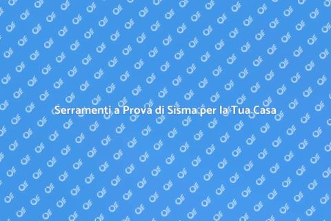 Sostituzione Serramenti: Sicurezza Sismica