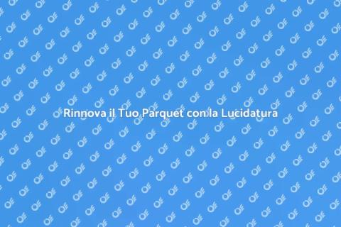 Lucidatura Parquet: Riscopri il Tuo Legno