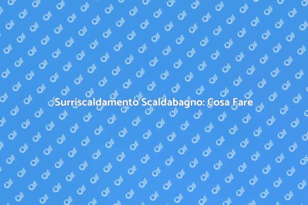 Come Affrontare il Surriscaldamento del Scaldabagno
