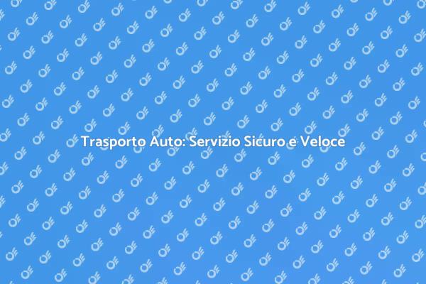 Trasporto Auto: Sicurezza e Affidabilità