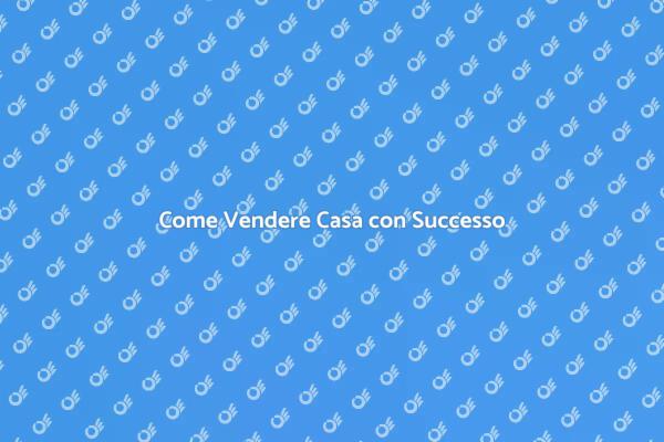 Vendita Casa: Passaggi Fondamentali