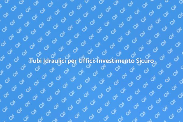 Tubi Idraulici: Fondamentali per gli Uffici