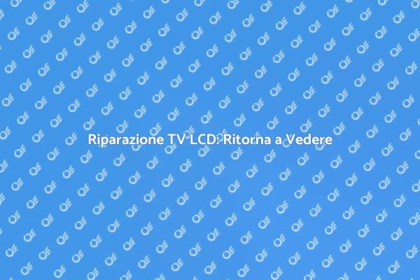 TV LCD Rotta? Scopri il Nostro Servizio!