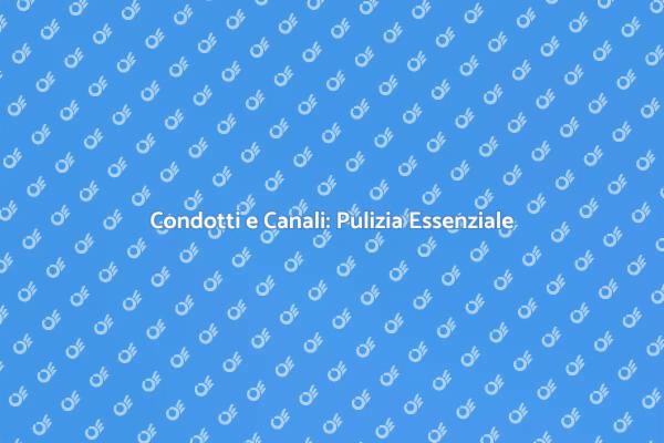 Pulizia Condotti: Salute e Comfort