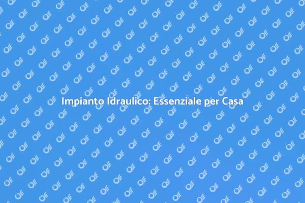 Impianto Idraulico: Fondamentale per il Comfort