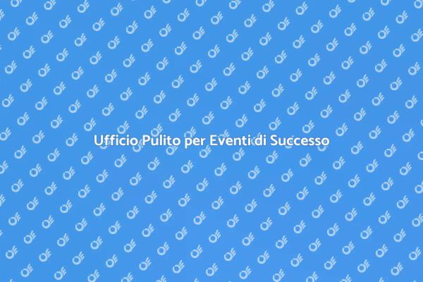 Pulizia Ufficio: Fondamentale per Eventi