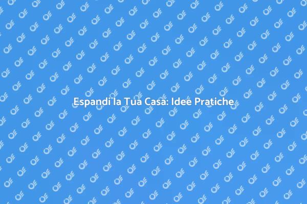 Amplia la Tua Casa: Idee e Suggerimenti