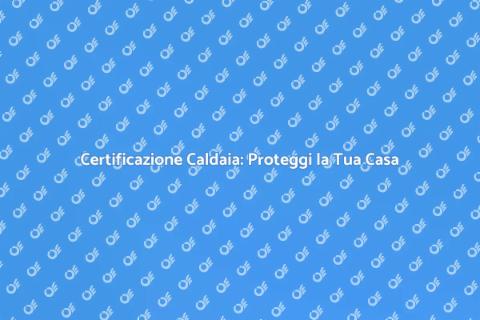 Certificazione Caldaia: Sicurezza Assicurata