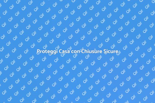 Sicurezza Casa: Scegli Chiusure Efficaci