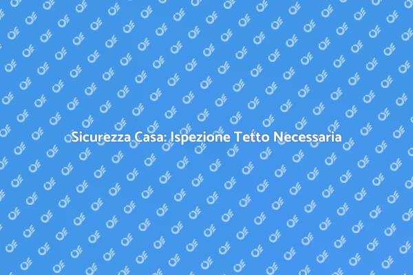 Ispezione Tetto: Proteggi la Tua Casa
