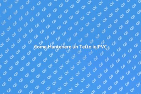 Manutenzione Tetto in PVC: Guida Essenziale