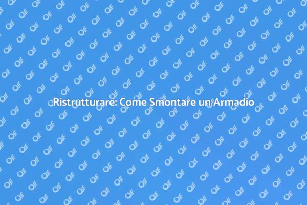 Smontare un Armadio: Ecco Come Fare