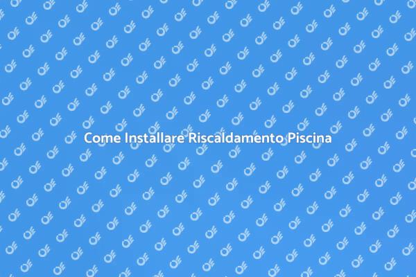 Installazione Riscaldamento Piscina: Scopri Come