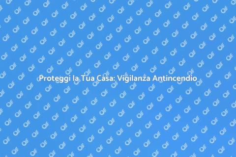 Vigilanza Antincendio: Sicurezza Casa