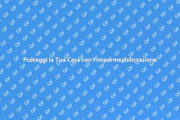 Impermeabilizzazione: Proteggi la Tua Casa