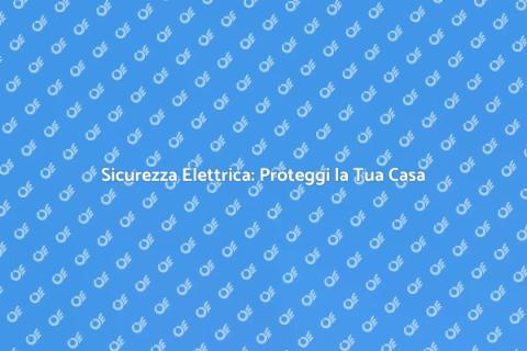 Proteggi la Tua Casa con Sicurezza Elettrica