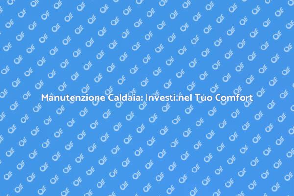 Caldaia: Manutenzione per Sicurezza e Comfort