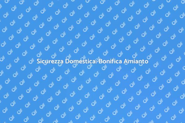 Amianto in Casa? Ecco Come Bonificarlo