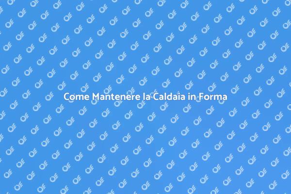 Manutenzione Caldaia: Consigli Utili