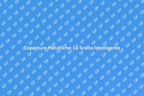 Coperture Metalliche: Vantaggi e Soluzioni