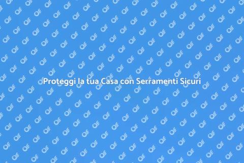 Sicurezza per Serramenti: Proteggi Casa