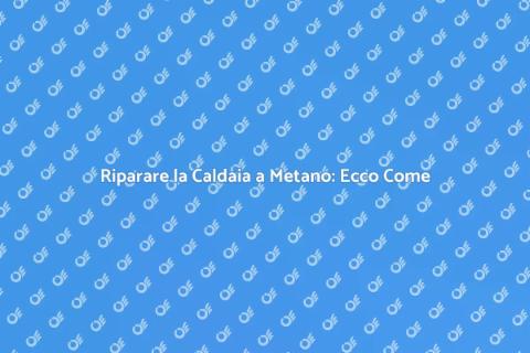 Riparazione Caldaia a Metano: Guida