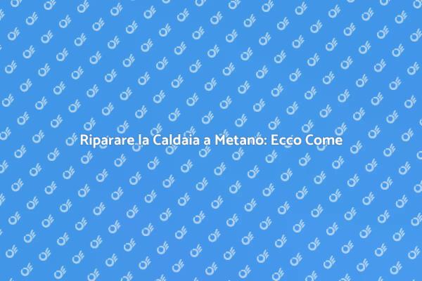 Caldaia a Metano: Come Ripararla Facile
