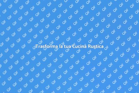 Rinnovare Cucina Rustica: Idee e Suggerimenti