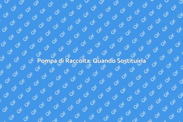 Sostituzione Pompa di Raccolta Necessaria