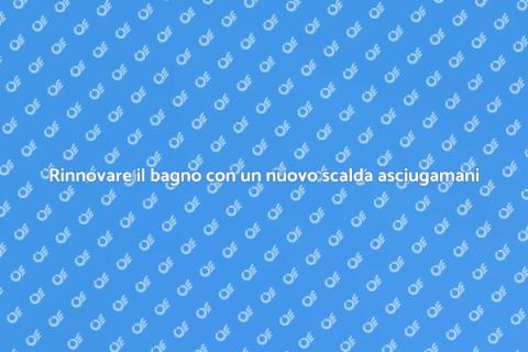 Sostituire uno scalda asciugamani