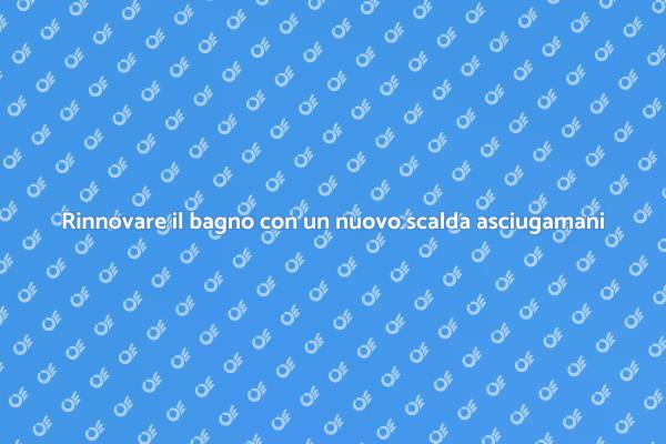 Ecco come sostituire il tuo scalda asciugamani