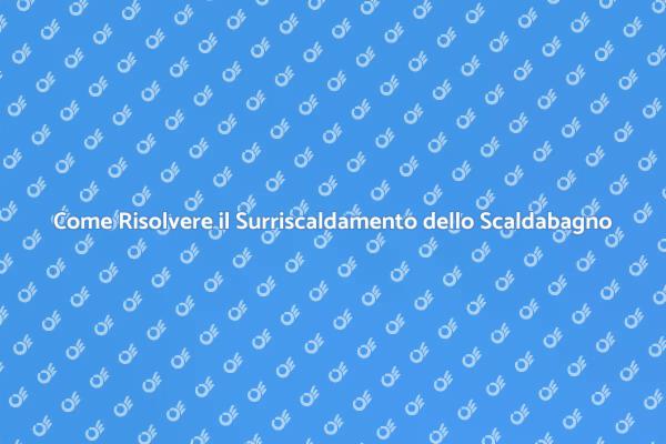 Surriscaldamento Scaldabagno? Soluzioni Efficaci