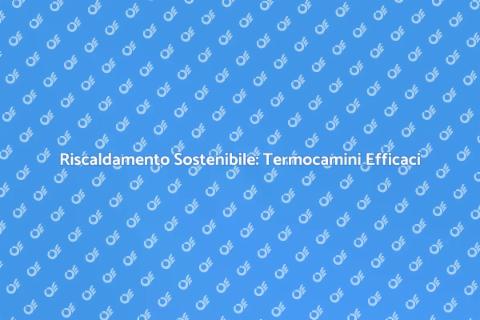 Termocamini a Basso Consumo: Scopri di Più