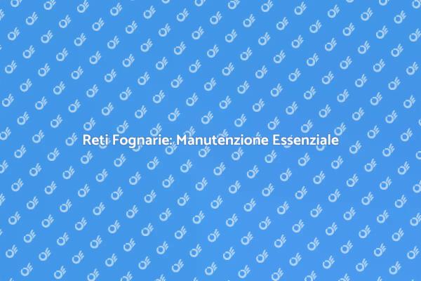 Manutenzione Reti Fognarie negli Edifici