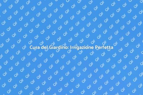 Manutenzione Giardino: Irrigazione Efficace