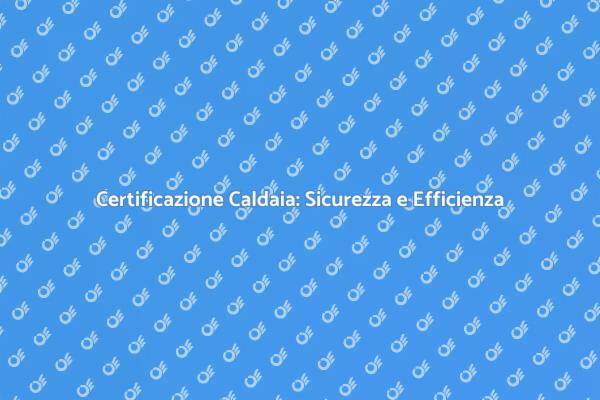 Caldaia: Perché Certificarla È Cruciale