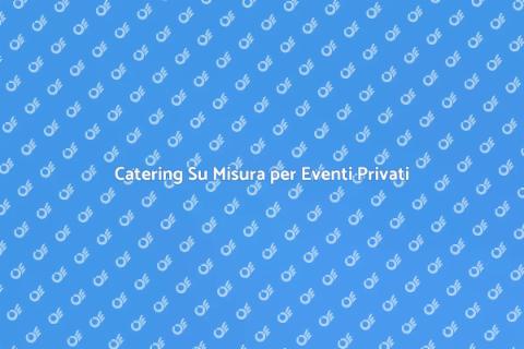 Catering per Feste Private Indimenticabili