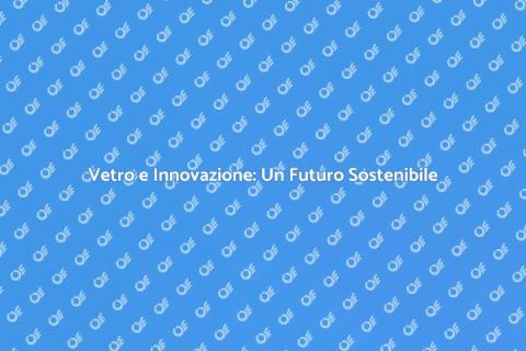 Innovazione nella Produzione del Vetro